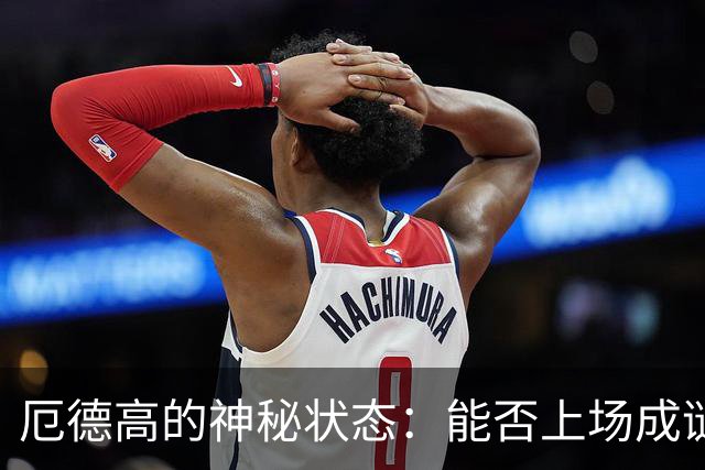 厄德高的神秘状态：能否上场成谜？